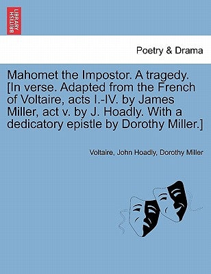 Mahomet the Impostor. a Tragedy. [In Verse. Adapted from the French of Voltaire, Acts I.-IV. by James Miller, ACT V. by J. Hoadly. with a Dedicatory E by Voltaire