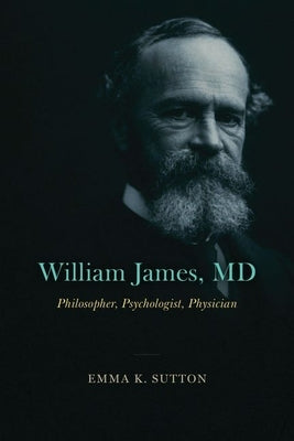 William James, MD: Philosopher, Psychologist, Physician by Sutton, Emma K.