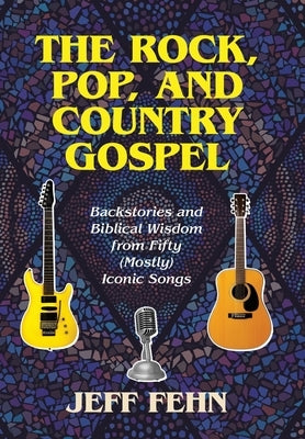 The Rock, Pop, and Country Gospel: Backstories and Biblical Wisdom from Fifty (Mostly) Iconic Songs by Fehn, Jeff