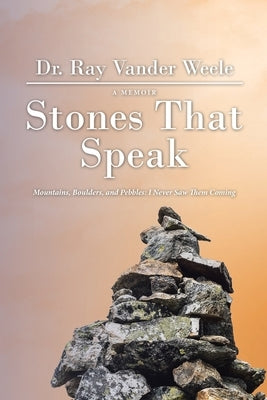 Stones That Speak: Mountains, Boulders, and Pebbles: I Never Saw Them Coming by Weele, Ray Vander