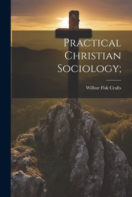 Practical Christian Sociology; by Crafts, Wilbur Fisk 1850-1922