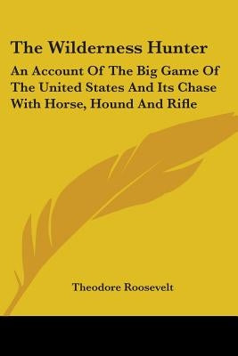 The Wilderness Hunter: An Account Of The Big Game Of The United States And Its Chase With Horse, Hound And Rifle by Roosevelt, Theodore