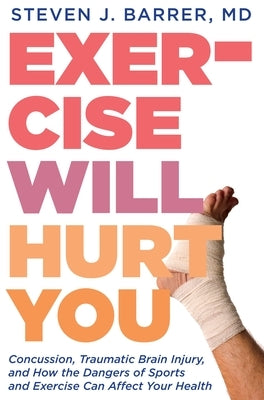 Exercise Will Hurt You: Concussion, Traumatic Brain Injury, and How the Dangers of Sports and Exercise Can Affect Your Health by Barrer, Steve