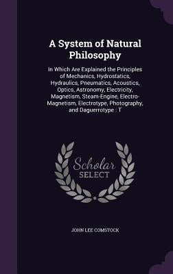 A System of Natural Philosophy: In Which Are Explained the Principles of Mechanics, Hydrostatics, Hydraulics, Pneumatics, Acoustics, Optics, Astronomy by Comstock, John Lee