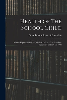 Health of The School Child: Annual Report of the Chief Medical Officer of the Board for Education for the Year 1922 by Great Britain Board of Education