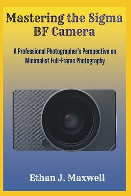 Mastering the Sigma BF Camera: A Professional Photographer's Perspective on Minimalist Full-Frame Photography by Maxwell, Ethan J.
