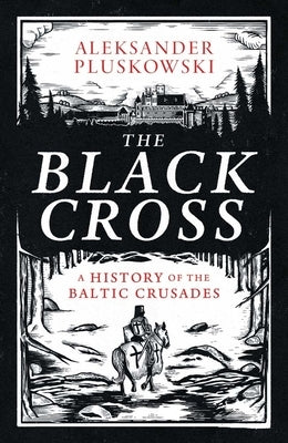 The Black Cross: A History of the Baltic Crusades by Pluskowski, Aleksander