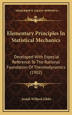 Elementary Principles in Statistical Mechanics: Developed with Especial Reference to the Rational Foundation of Thermodynamics (1902) by Gibbs, Josiah Willard