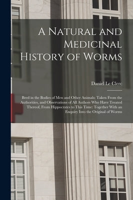 A Natural and Medicinal History of Worms: Bred in the Bodies of Men and Other Animals; Taken From the Authorities, and Observations of All Authors Who by Le Clerc, Daniel