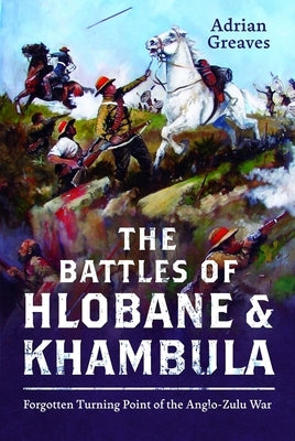 The Battles of Hlobane and Khambula: Forgotten Turning Point of the Anglo-Zulu War by Greaves, Adrian