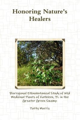 Honoring Nature's Healers: Bioregional Ethnobotanical Study of Wild Medicinal Plants of Kathleen, FL in the Greater Green Swamp by Morris, Patty