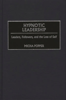 Hypnotic Leadership: Leaders, Followers, and the Loss of Self by Popper, Micha