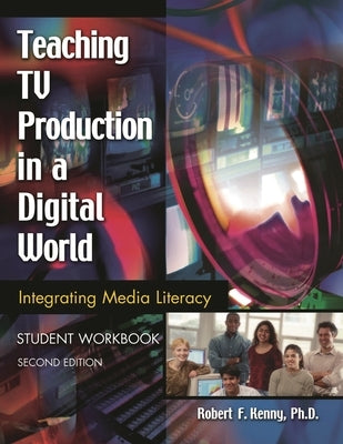 Teaching TV Production in a Digital World: Integrating Media Literacy, Student Workbook by Kenny, Robert F.