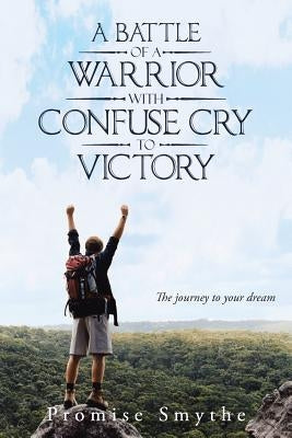 A Battle of a Warrior with Confuse Cry to Victory: The Journey to Your Dream by Smythe, Promise