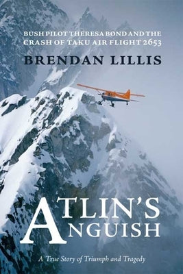 Atlin's Anguish: Bush Pilot Theresa Bond and the Crash of Taku Air Flight 2653 by Lillis, Brendan
