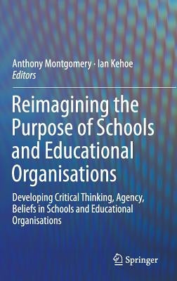 Reimagining the Purpose of Schools and Educational Organisations: Developing Critical Thinking, Agency, Beliefs in Schools and Educational Organisatio by Montgomery, Anthony