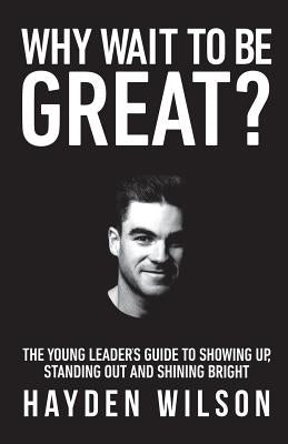 Why Wait To Be Great: The Young Leaders Guide to Showing Up, Standing Out and Shining Bright by Wilson, Hayden