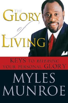 The Glory of Living: Keys to Releasing Your Personal Glory by Munroe, Myles