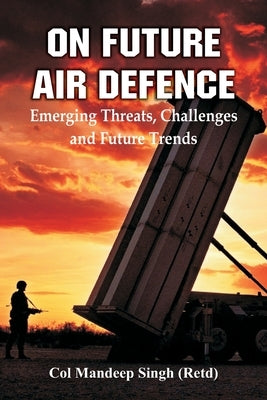 On Future Air Defence: Emerging Threats, Challenges and Future Trends by Singh, Col Mandeep