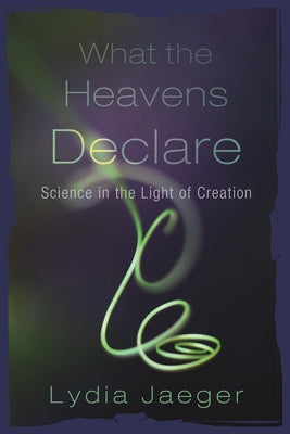 What the Heavens Declare: Science in the Light of Creation by Jaeger, Lydia
