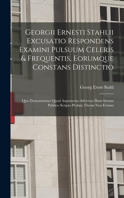 Georgii Ernesti Stahlii Excusatio Respondens Examini Pulsuum Celeris & Frequentis, Eorumque Constans Distinctio: Qua Demonstratur Quod Argumenta Adver by Stahl, Georg Ernst