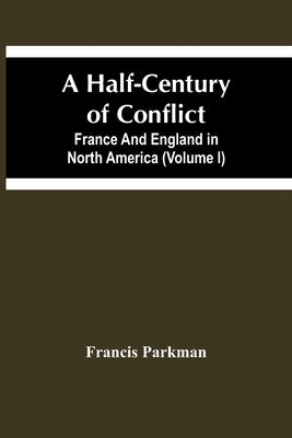 A Half-Century Of Conflict. France And England In North America (Volume I) by Parkman, Francis