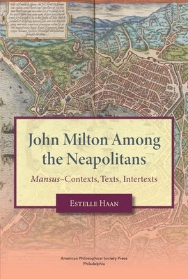 John Milton Among the Neapolitans: Mansus-Contexts, Texts, Intertexts, Transactions, American Philosophical Society (Vol . 112, Part 4) by Haan, Estelle