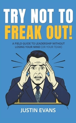 Try Not to Freak Out!: A Field Guide to Leadership Without Losing Your Mind (or Your Team) by Evans, Justin