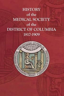 History of the Medical Society of the District of Columbia, 1817-1909 by District of Columbia, The Medical Societ