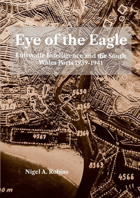 Eye of the Eagle: Luftwaffe Intelligence and the South Wales Ports 1939-1941 by A. Robins, Nigel