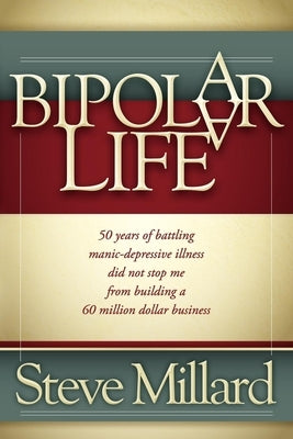 A Bipolar Life: 50 Years of Battling Manic-Depressive Illness Did Not Stop Me from Building a 60 Million Dollar Business by Millard, Steve
