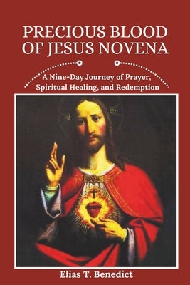 Precious Blood of Jesus Novena: A Nine-Day Journey of Prayer, Spiritual Healing, and Redemption by Benedict, Elias T.
