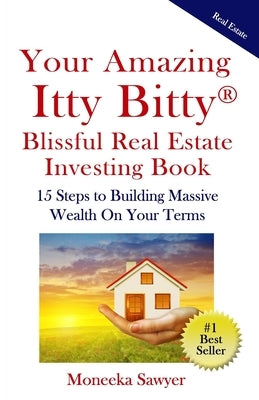 Your Amazing Itty Bitty Blissful Real Estate Investing Book: 15 Steps to Building Massive Wealth On Your Terms by Sawyer, Moneeka