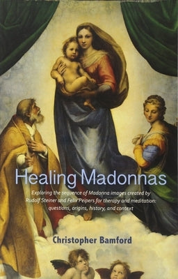 Healing Madonnas: Exploring the Sequence of Madonna Images Created by Rudolf Steiner and Felix Peipers for Use in Therapy and Meditation by Bamford, Christopher