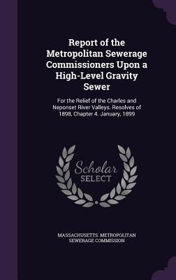 Report of the Metropolitan Sewerage Commissioners Upon a High-Level Gravity Sewer: For the Relief of the Charles and Neponset River Valleys. Resolves by Massachusetts Metropolitan Sewerage Com