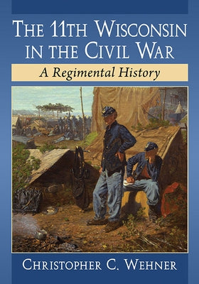 The 11th Wisconsin in the Civil War: A Regimental History by Wehner, Christopher C.