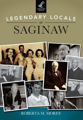 Legendary Locals of Saginaw by Morey, Roberta M.