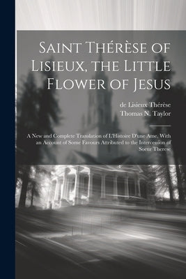 Saint Thérèse of Lisieux, the Little Flower of Jesus: A new and Complete Translation of L'Histoire D'une ame, With an Account of Some Favours Attribut by Thérèse, de Lisieux