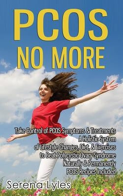 PCOS No More - Take Control of PCOS Symptoms & Treatments - A Holistic System of Lifestyle Changes, Diet, & Exercises to Beat Polycystic Ovary Syndrom by Lyles, Serena