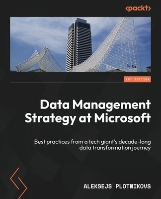 Data Management Strategy at Microsoft: Best practices from a tech giant's decade-long data transformation journey by Plotnikovs, Aleksejs