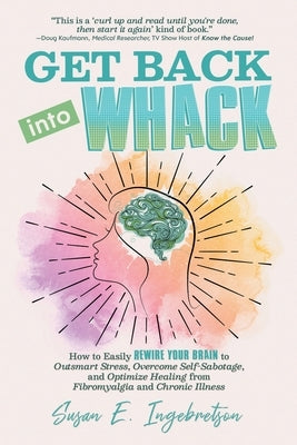 Get Back into Whack: How to Easily Rewire Your Brain to Outsmart Stress, Overcome Self-Sabotage, and Optimize Healing from Fibromyalgia and by Ingebretson, Susan E.