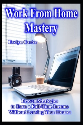Work From Home Mastery Proven Strategies to Earn a Full-Time Income Without Leaving Your Houses by Carter, Evelyn