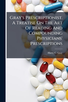Gray's Prescriptionist. A Treatise On The Art Of Reading And Compounding Physicians' Prescriptions by Gray, Harry C.