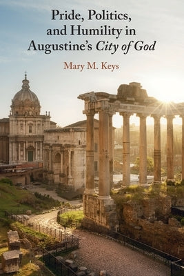 Pride, Politics, and Humility in Augustine's City of God by Keys, Mary M.