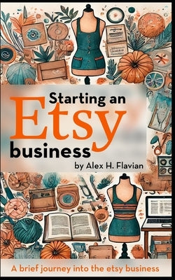 Starting an Etsy business: A brief journey into the etsy business by H. Flavian, Alex
