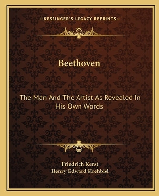 Beethoven: The Man And The Artist As Revealed In His Own Words by Kerst, Friedrich