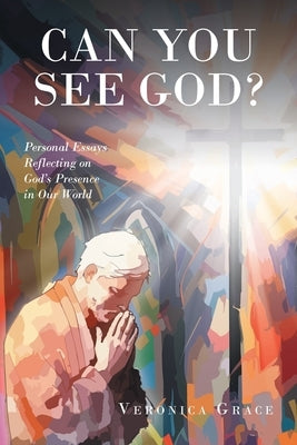 Can You See God?: Personal Essays Reflecting on God's Presence in Our World by Grace, Veronica