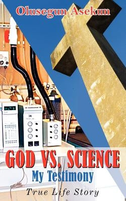 GOD VS. SCIENCE My Testimony: True Life Story by Asekun, Olusegun