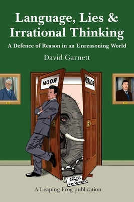 Language, Lies and Irrational Thinking: A Defence of Reason in an Unreasoning World by Garnett, David