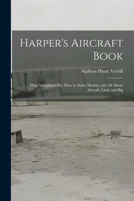 Harper's Aircraft Book: Why Aeroplanes Fly, How to Make Models, and All About Aircraft, Little and Big by Verrill, Alpheus Hyatt